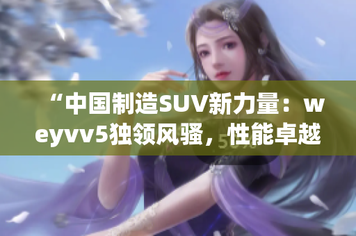 “中國制造SUV新力量：weyvv5獨領風騷，性能卓越引領未來”