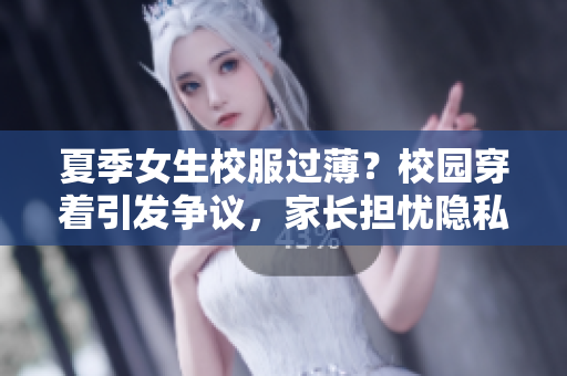 夏季女生校服過??？校園穿著引發(fā)爭議，家長擔憂隱私泄露。