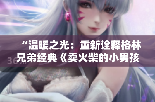 “溫暖之光：重新詮釋格林兄弟經(jīng)典《賣火柴的小男孩》故事”