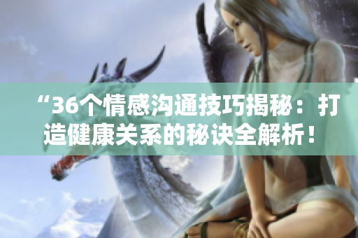 “36個情感溝通技巧揭秘：打造健康關系的秘訣全解析！”