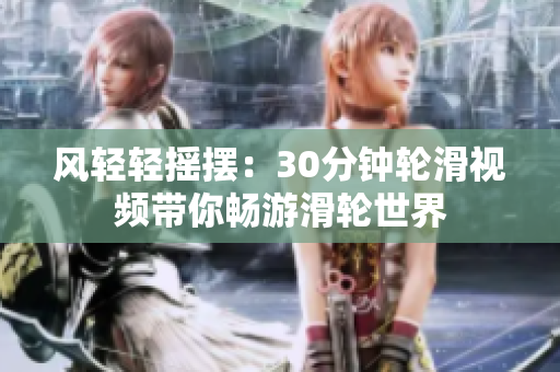 風輕輕搖擺：30分鐘輪滑視頻帶你暢游滑輪世界