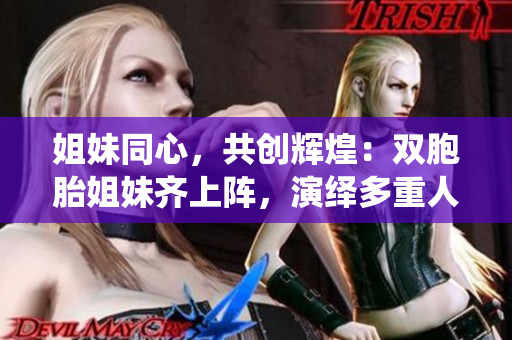 姐妹同心，共創(chuàng)輝煌：雙胞胎姐妹齊上陣，演繹多重人物角色