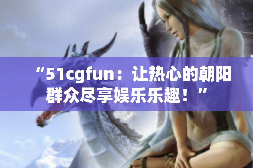 “51cgfun：讓熱心的朝陽群眾盡享娛樂樂趣！”