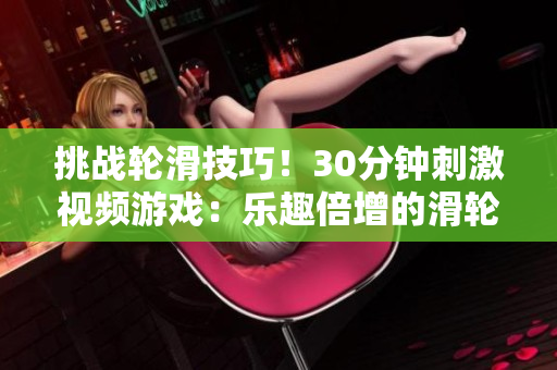 挑戰(zhàn)輪滑技巧！30分鐘刺激視頻游戲：樂趣倍增的滑輪之旅