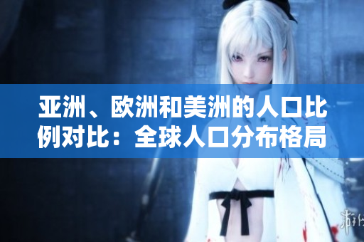 亞洲、歐洲和美洲的人口比例對(duì)比：全球人口分布格局探析