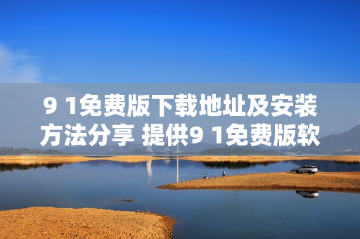 9 1免費(fèi)版下載地址及安裝方法分享 提供9 1免費(fèi)版軟件下載鏈接及安裝教程
