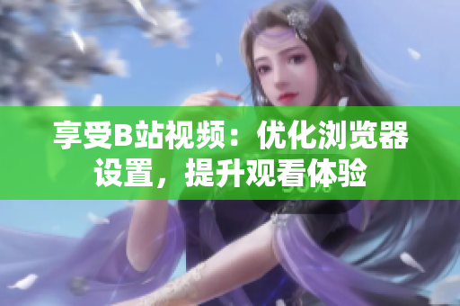享受B站視頻：優(yōu)化瀏覽器設(shè)置，提升觀看體驗(yàn)
