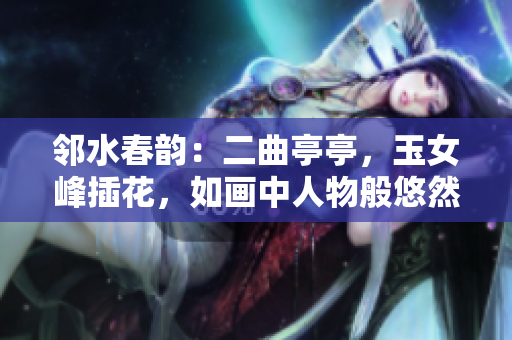 鄰水春韻：二曲亭亭，玉女峰插花，如畫中人物般悠然
