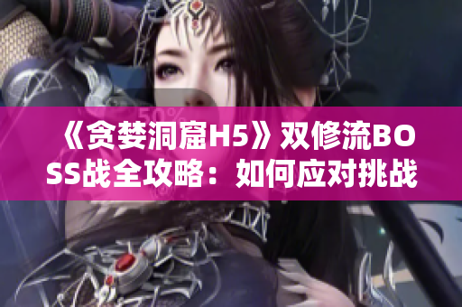《貪婪洞窟H5》雙修流BOSS戰(zhàn)全攻略：如何應(yīng)對(duì)挑戰(zhàn)？