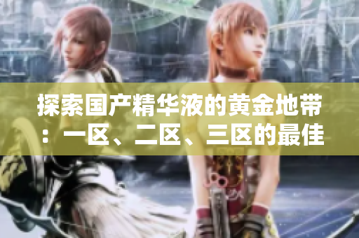 探索國(guó)產(chǎn)精華液的黃金地帶：一區(qū)、二區(qū)、三區(qū)的最佳選擇