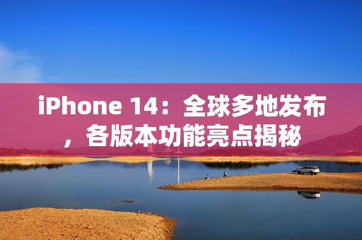 iPhone 14：全球多地發(fā)布，各版本功能亮點揭秘