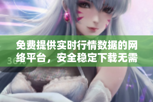免費提供實時行情數(shù)據(jù)的網(wǎng)絡平臺，安全穩(wěn)定下載無需費用