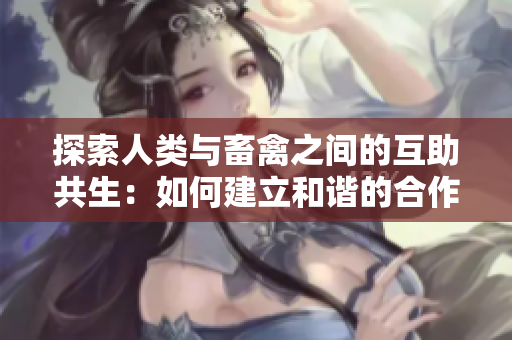 探索人類與畜禽之間的互助共生：如何建立和諧的合作關(guān)系？