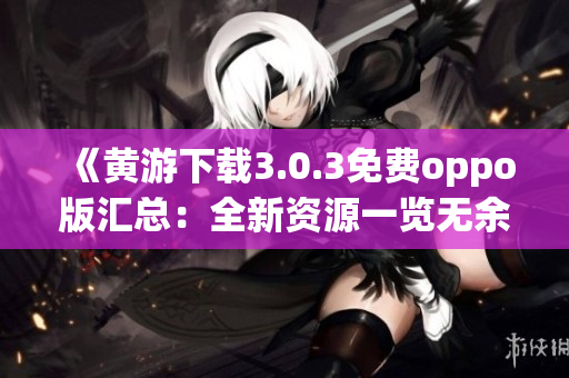 《黃游下載3.0.3免費(fèi)oppo版匯總：全新資源一覽無(wú)余》