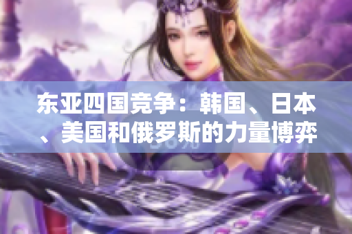東亞四國(guó)競(jìng)爭(zhēng)：韓國(guó)、日本、美國(guó)和俄羅斯的力量博弈