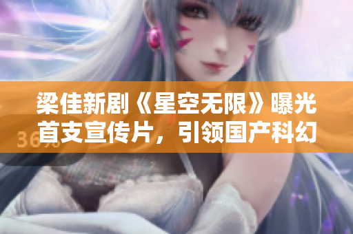 梁佳新劇《星空無(wú)限》曝光首支宣傳片，引領(lǐng)國(guó)產(chǎn)科幻劇新風(fēng)潮！