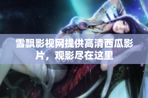 雪飄影視網(wǎng)提供高清西瓜影片，觀影盡在這里