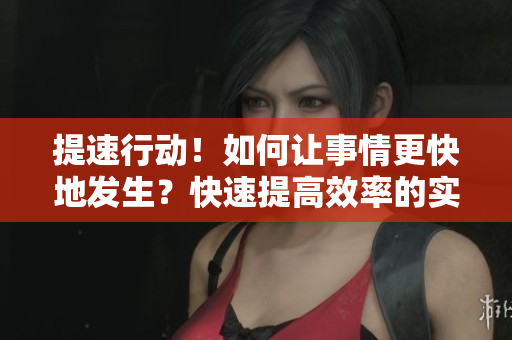 提速行動！如何讓事情更快地發(fā)生？快速提高效率的實用建議