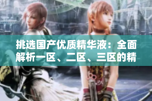 挑選國產(chǎn)優(yōu)質(zhì)精華液：全面解析一區(qū)、二區(qū)、三區(qū)的精華品牌推薦與比較