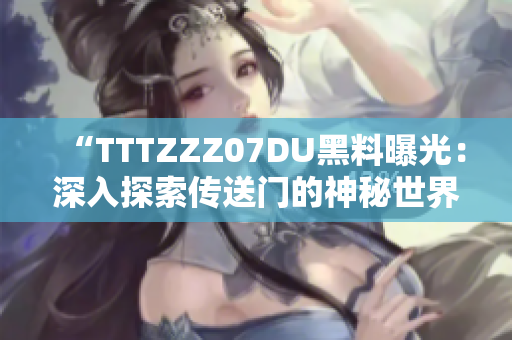“TTTZZZ07DU黑料曝光：深入探索傳送門的神秘世界”