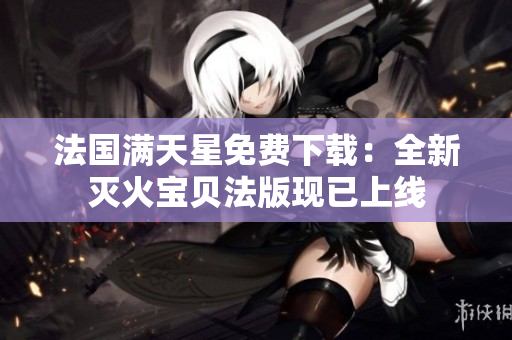 法國滿天星免費(fèi)下載：全新滅火寶貝法版現(xiàn)已上線