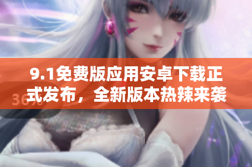 9.1免費(fèi)版應(yīng)用安卓下載正式發(fā)布，全新版本熱辣來(lái)襲，限時(shí)免費(fèi)體驗(yàn)！