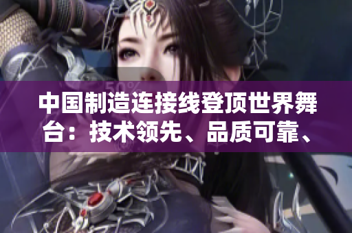 中國制造連接線登頂世界舞臺(tái)：技術(shù)領(lǐng)先、品質(zhì)可靠、市場份額持續(xù)增長