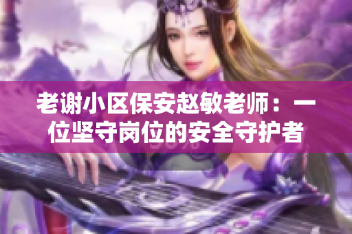 老謝小區(qū)保安趙敏老師：一位堅(jiān)守崗位的安全守護(hù)者