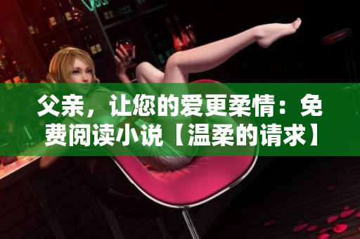 父親，讓您的愛更柔情：免費(fèi)閱讀小說【溫柔的請求】