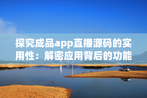 探究成品app直播源碼的實(shí)用性：解密應(yīng)用背后的功能與價(jià)值
