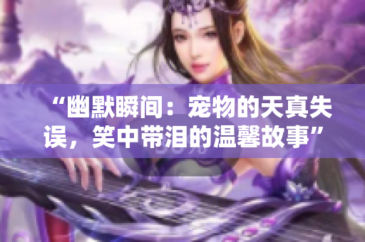 “幽默瞬間：寵物的天真失誤，笑中帶淚的溫馨故事”