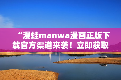 “漫蛙manwa漫畫(huà)正版下載官方渠道來(lái)襲！立即獲取最新熱門(mén)漫畫(huà)！”