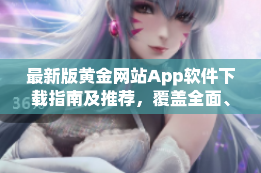 最新版黃金網(wǎng)站App軟件下載指南及推薦，覆蓋全面、簡便快捷
