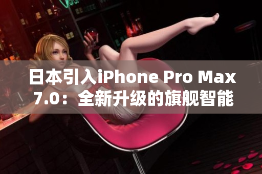 日本引入iPhone Pro Max 7.0：全新升級(jí)的旗艦智能手機(jī)登場(chǎng)