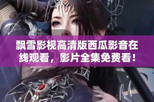 飄雪影視高清版西瓜影音在線觀看，影片全集免費(fèi)看！