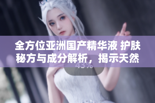 全方位亞洲國產(chǎn)精華液 護膚秘方與成分解析，揭示天然美容的終極福利
