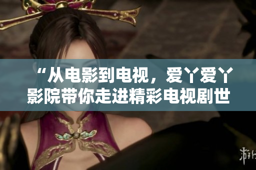 “從電影到電視，愛(ài)丫愛(ài)丫影院帶你走進(jìn)精彩電視劇世界”