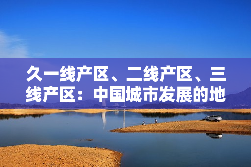 久一線產(chǎn)區(qū)、二線產(chǎn)區(qū)、三線產(chǎn)區(qū)：中國城市發(fā)展的地域差異分析