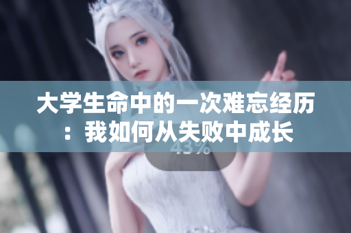 大學生命中的一次難忘經(jīng)歷：我如何從失敗中成長