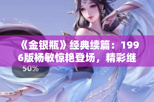 《金銀瓶》經(jīng)典續(xù)篇：1996版楊敏驚艷登場(chǎng)，精彩繼承傳奇 
