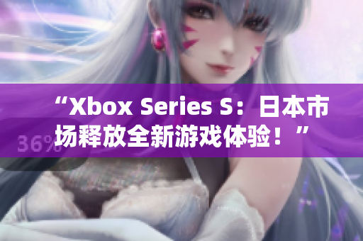 “Xbox Series S：日本市場釋放全新游戲體驗！”
