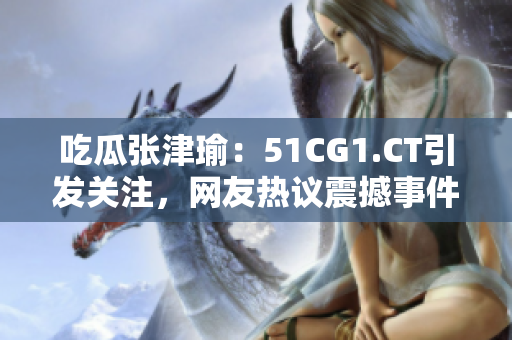 吃瓜張津瑜：51CG1.CT引發(fā)關(guān)注，網(wǎng)友熱議震撼事件