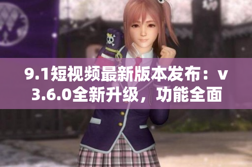 9.1短視頻最新版本發(fā)布：v3.6.0全新升級，功能全面優(yōu)化