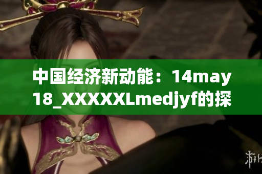 中國經(jīng)濟新動能：14may18_XXXXXLmedjyf的探索與發(fā)展