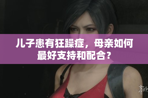 兒子患有狂躁癥，母親如何最好支持和配合？