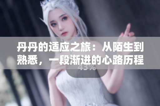 丹丹的適應(yīng)之旅：從陌生到熟悉，一段漸進(jìn)的心路歷程