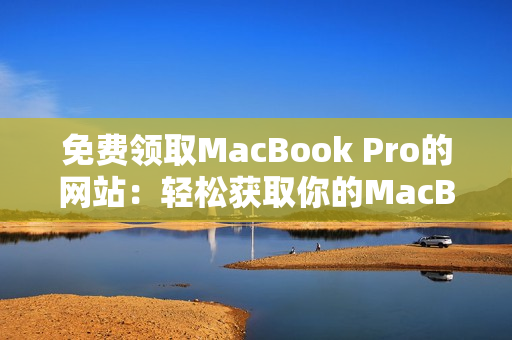 免費領(lǐng)取MacBook Pro的網(wǎng)站：輕松獲取你的MacBook Pro