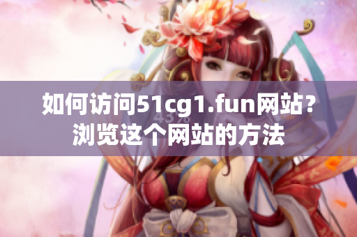 如何訪問51cg1.fun網(wǎng)站？瀏覽這個(gè)網(wǎng)站的方法