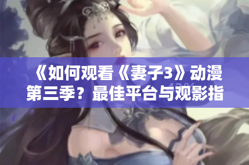 《如何觀看《妻子3》動漫第三季？最佳平臺與觀影指南詳解》