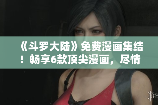 《斗羅大陸》免費(fèi)漫畫集結(jié)！暢享6款頂尖漫畫，盡情暢讀！